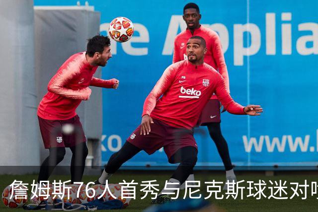 詹姆斯76人首秀与尼克斯球迷对喷：我来自俄亥俄